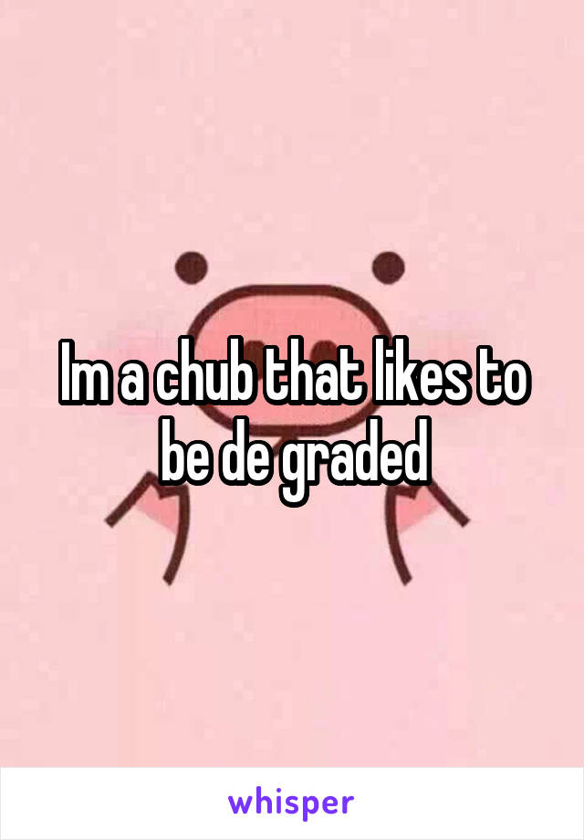 Im a chub that likes to be de graded