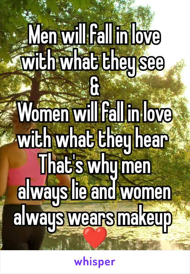 Men will fall in love with what they see 
&
Women will fall in love with what they hear 
That's why men always lie and women always wears makeup 
❣️