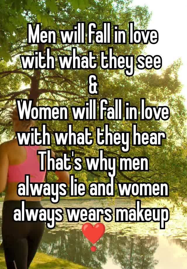 Men will fall in love with what they see 
&
Women will fall in love with what they hear 
That's why men always lie and women always wears makeup 
❣️