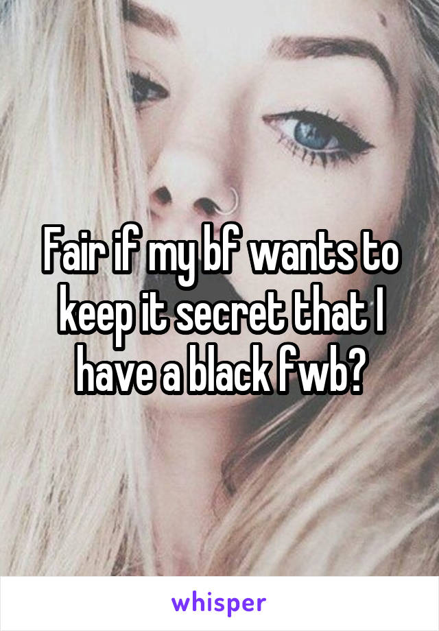 Fair if my bf wants to keep it secret that I have a black fwb?