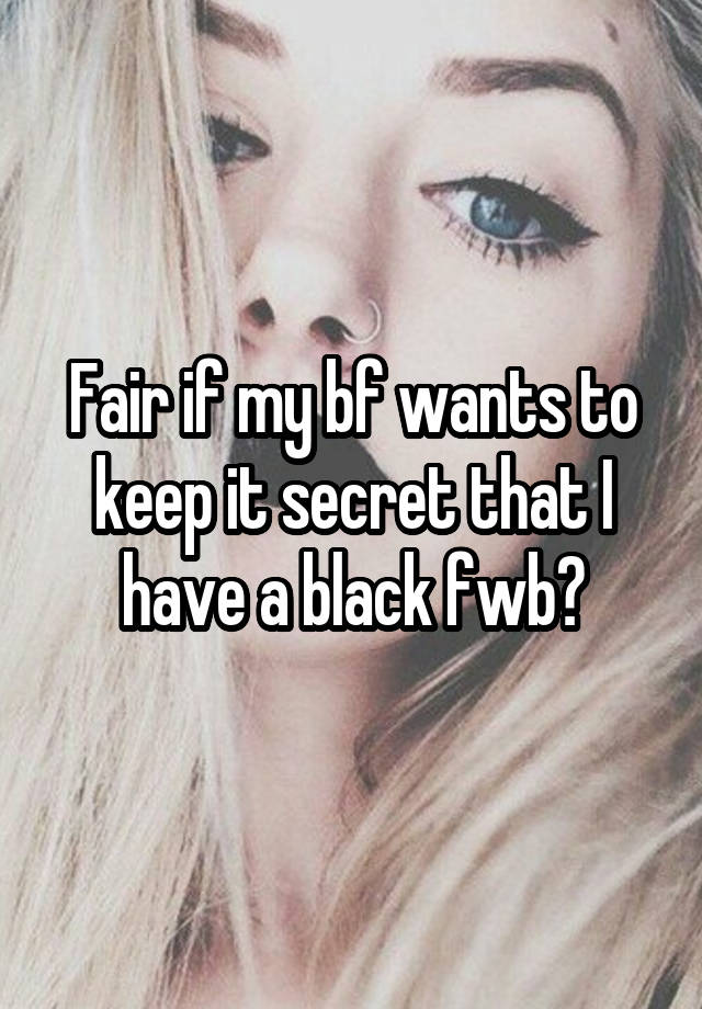 Fair if my bf wants to keep it secret that I have a black fwb?