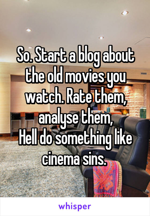 So. Start a blog about the old movies you watch. Rate them, analyse them,
Hell do something like cinema sins. 