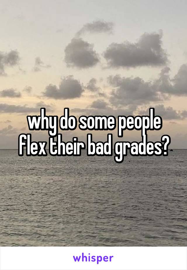 why do some people flex their bad grades?