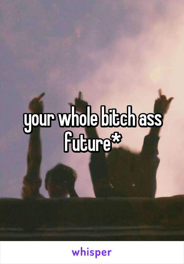 your whole bitch ass future*