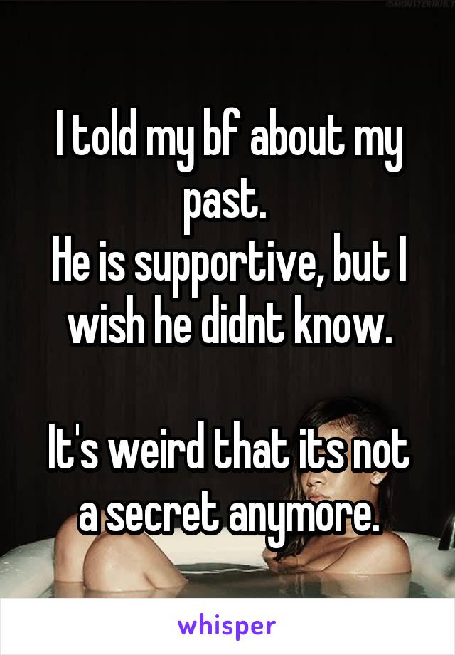 I told my bf about my past. 
He is supportive, but I wish he didnt know.

It's weird that its not a secret anymore.