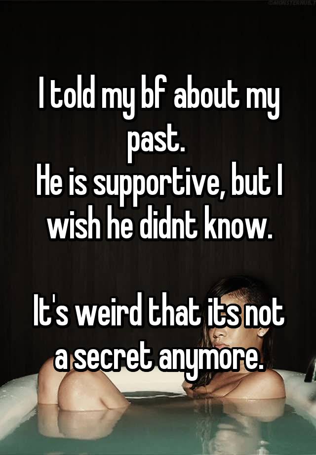 I told my bf about my past. 
He is supportive, but I wish he didnt know.

It's weird that its not a secret anymore.