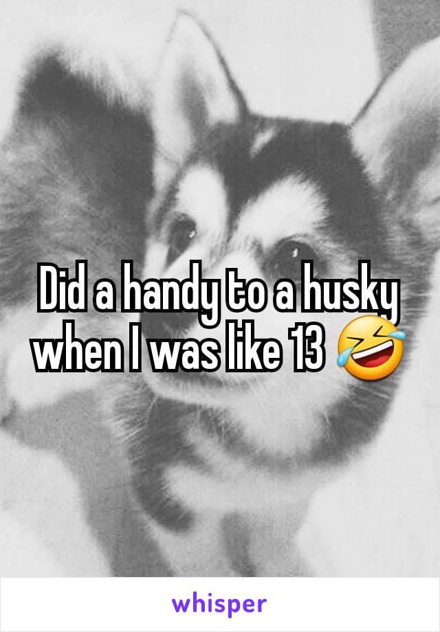 Did a handy to a husky when I was like 13 🤣