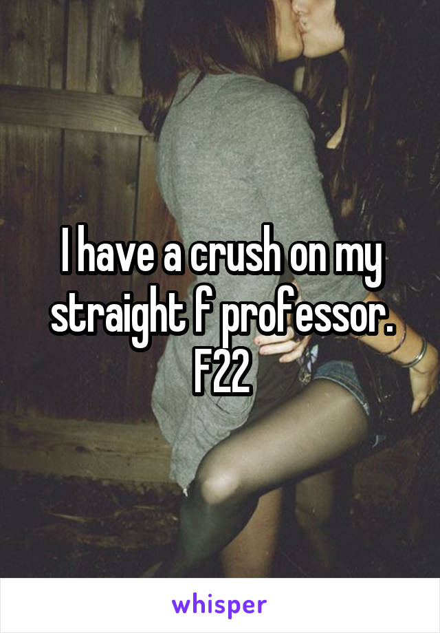 I have a crush on my straight f professor. F22