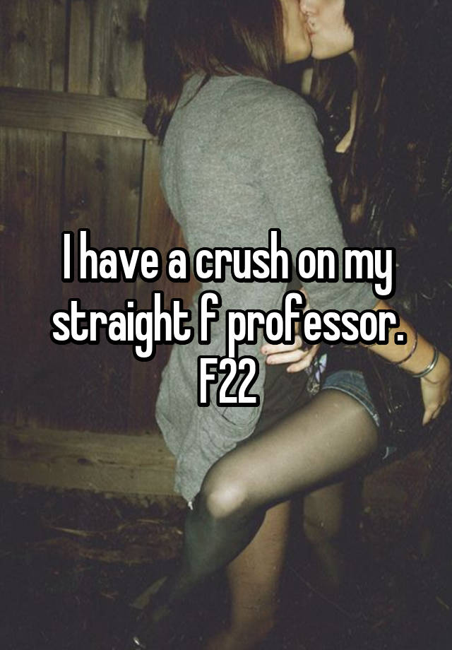 I have a crush on my straight f professor. F22