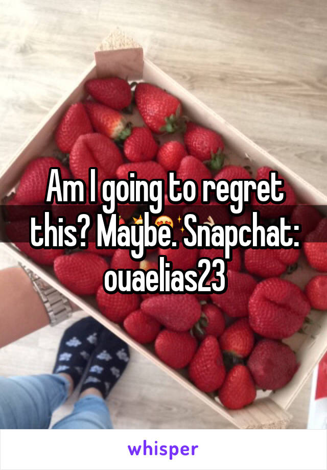 Am I going to regret this? Maybe. Snapchat: ouaelias23