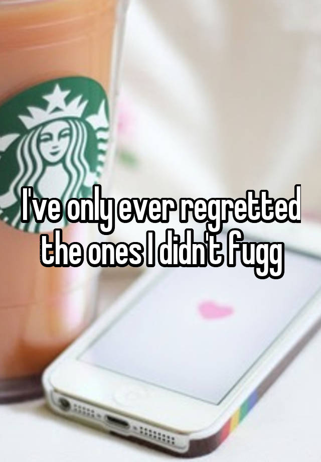 I've only ever regretted the ones I didn't fugg