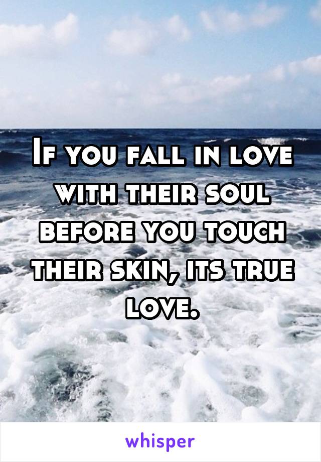 If you fall in love with their soul before you touch their skin, its true love.