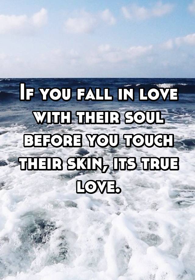 If you fall in love with their soul before you touch their skin, its true love.