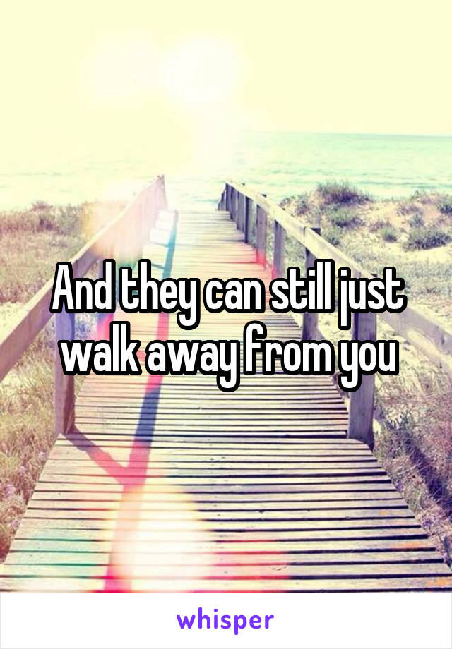 And they can still just walk away from you