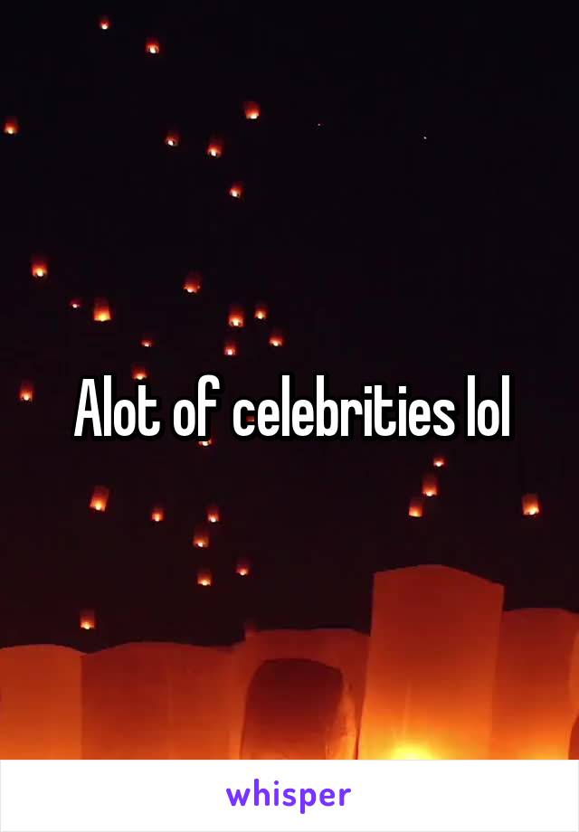 Alot of celebrities lol