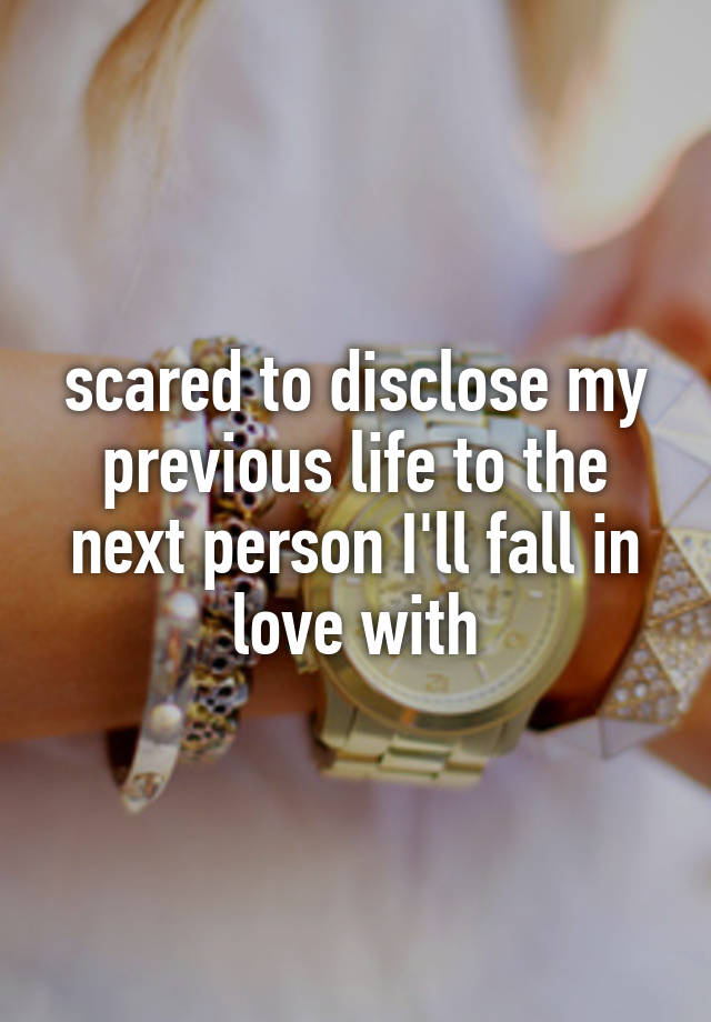 scared to disclose my previous life to the next person I'll fall in love with