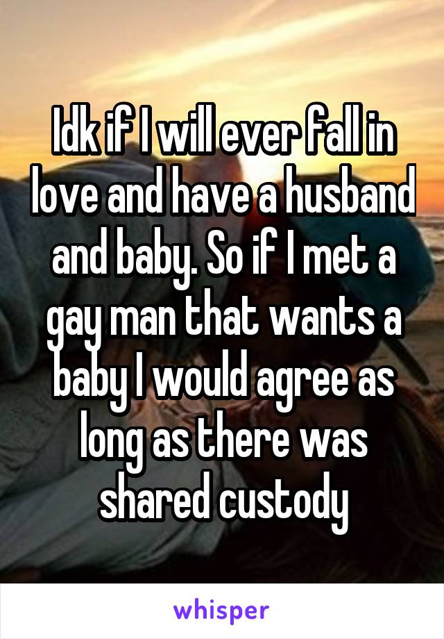 Idk if I will ever fall in love and have a husband and baby. So if I met a gay man that wants a baby I would agree as long as there was shared custody