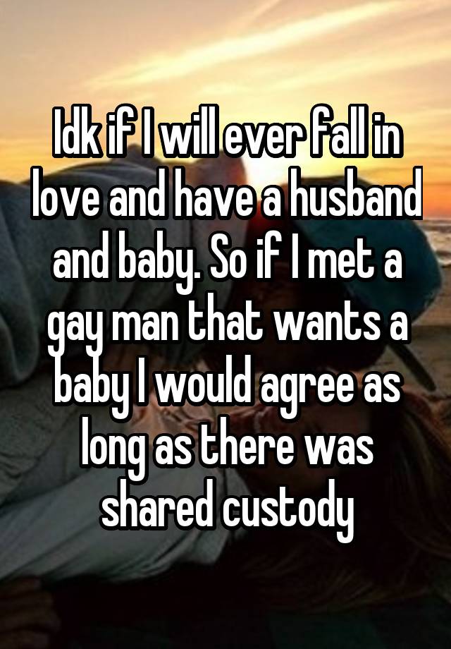 Idk if I will ever fall in love and have a husband and baby. So if I met a gay man that wants a baby I would agree as long as there was shared custody