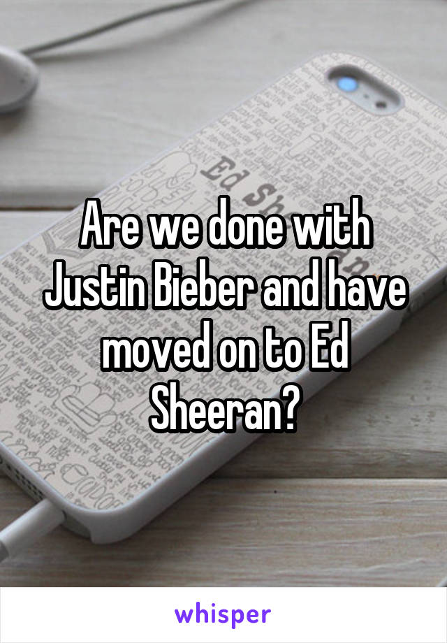 Are we done with Justin Bieber and have moved on to Ed Sheeran?