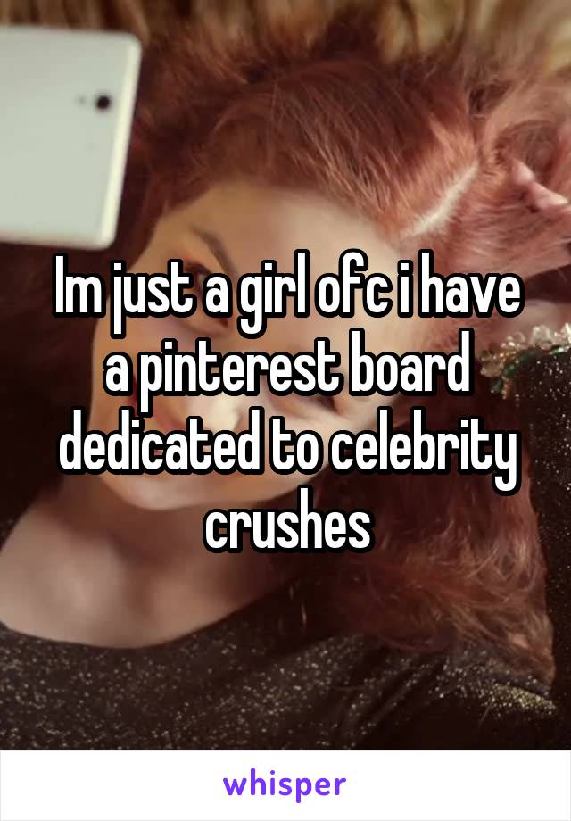 Im just a girl ofc i have a pinterest board dedicated to celebrity crushes