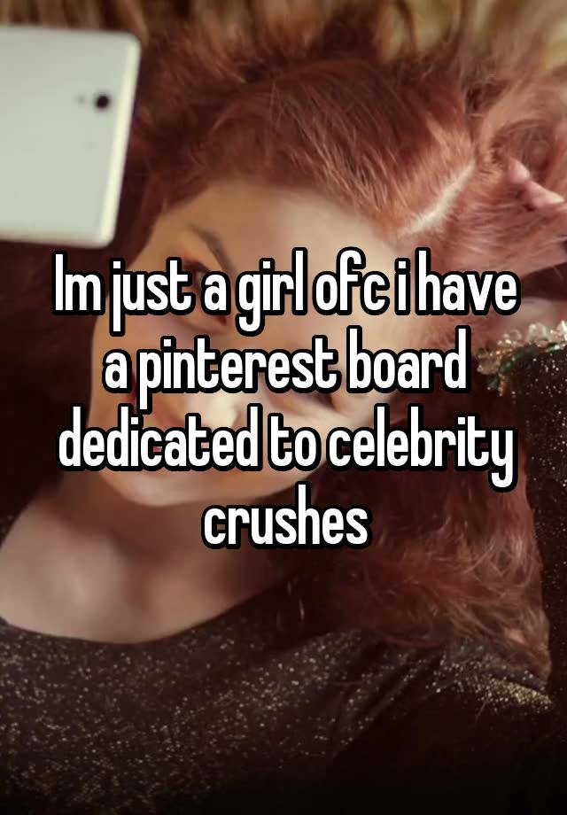 Im just a girl ofc i have a pinterest board dedicated to celebrity crushes