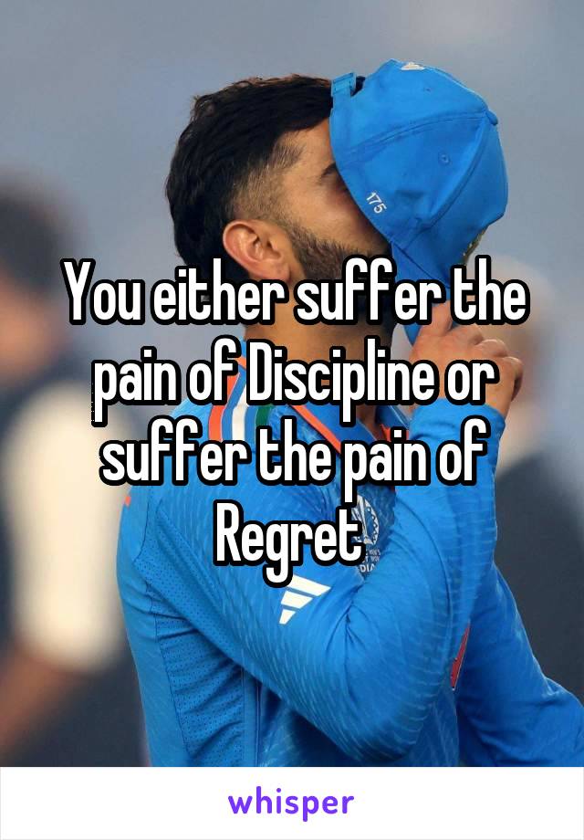 You either suffer the pain of Discipline or suffer the pain of Regret 