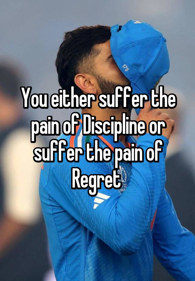 You either suffer the pain of Discipline or suffer the pain of Regret 