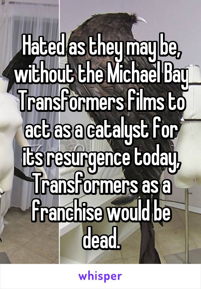 Hated as they may be, without the Michael Bay Transformers films to act as a catalyst for its resurgence today, Transformers as a franchise would be dead.