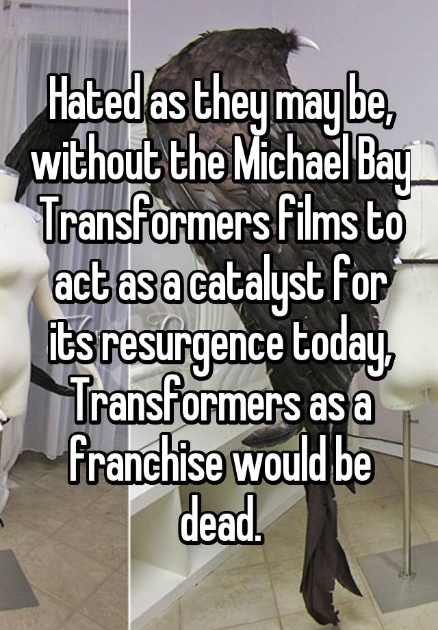 Hated as they may be, without the Michael Bay Transformers films to act as a catalyst for its resurgence today, Transformers as a franchise would be dead.