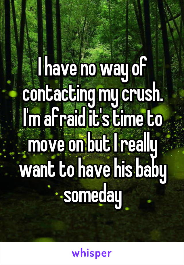 I have no way of contacting my crush. I'm afraid it's time to move on but I really want to have his baby someday