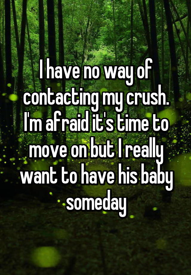 I have no way of contacting my crush. I'm afraid it's time to move on but I really want to have his baby someday