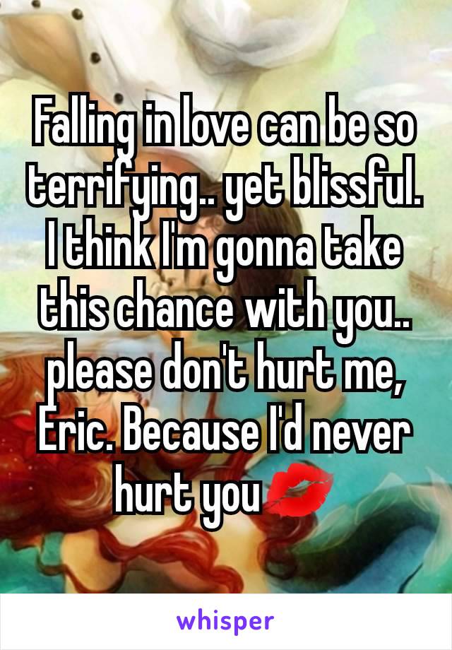 Falling in love can be so terrifying.. yet blissful. I think I'm gonna take this chance with you.. please don't hurt me, Eric. Because I'd never hurt you💋