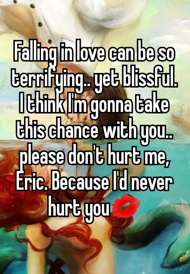 Falling in love can be so terrifying.. yet blissful. I think I'm gonna take this chance with you.. please don't hurt me, Eric. Because I'd never hurt you💋