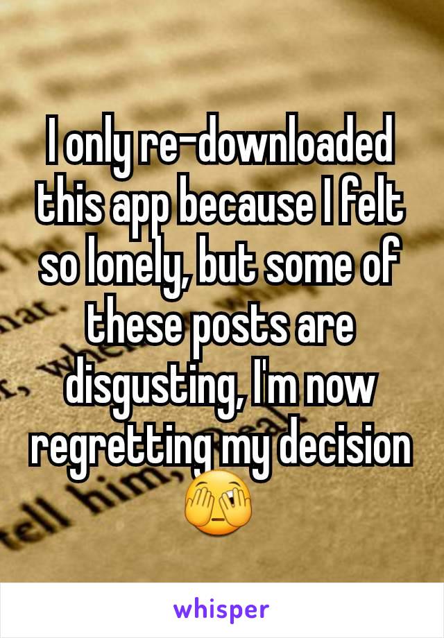 I only re-downloaded this app because I felt so lonely, but some of these posts are disgusting, I'm now regretting my decision 🫣 