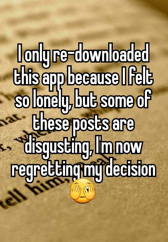 I only re-downloaded this app because I felt so lonely, but some of these posts are disgusting, I'm now regretting my decision 🫣 