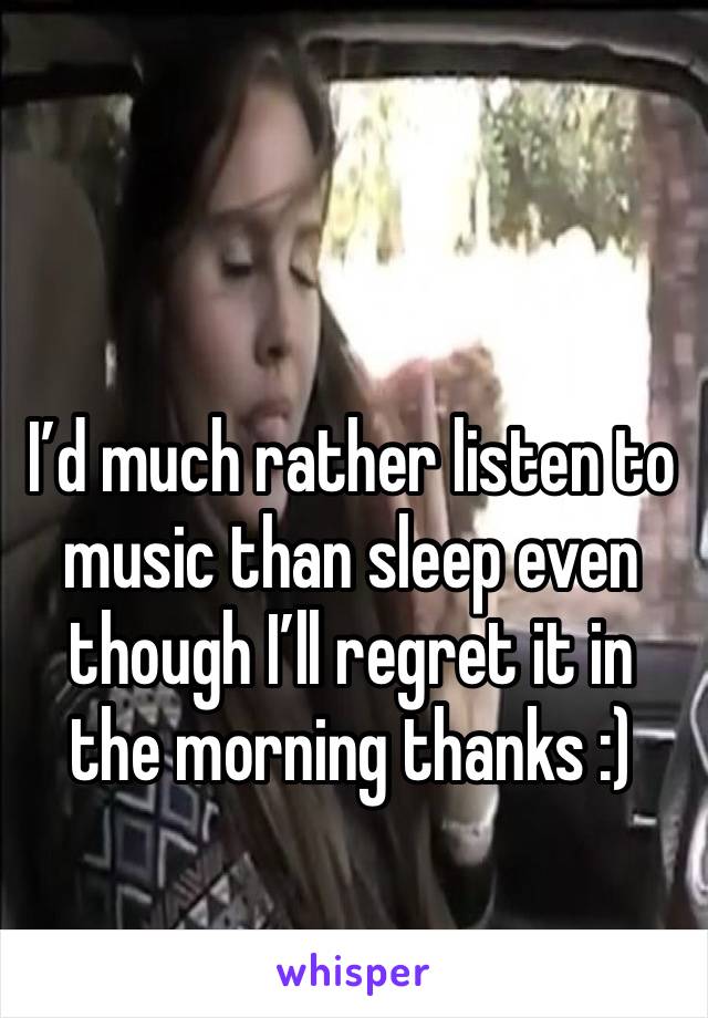 I’d much rather listen to music than sleep even though I’ll regret it in the morning thanks :)