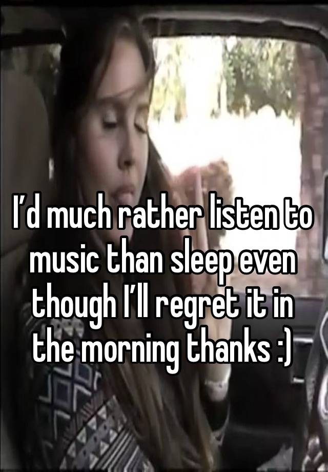 I’d much rather listen to music than sleep even though I’ll regret it in the morning thanks :)