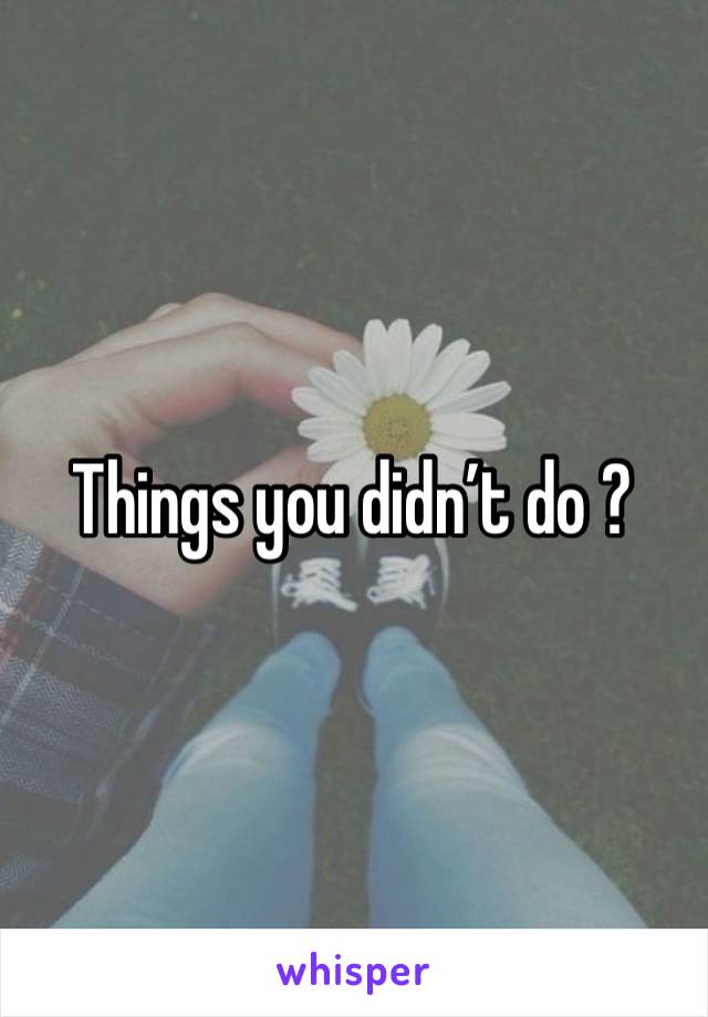 Things you didn’t do ?