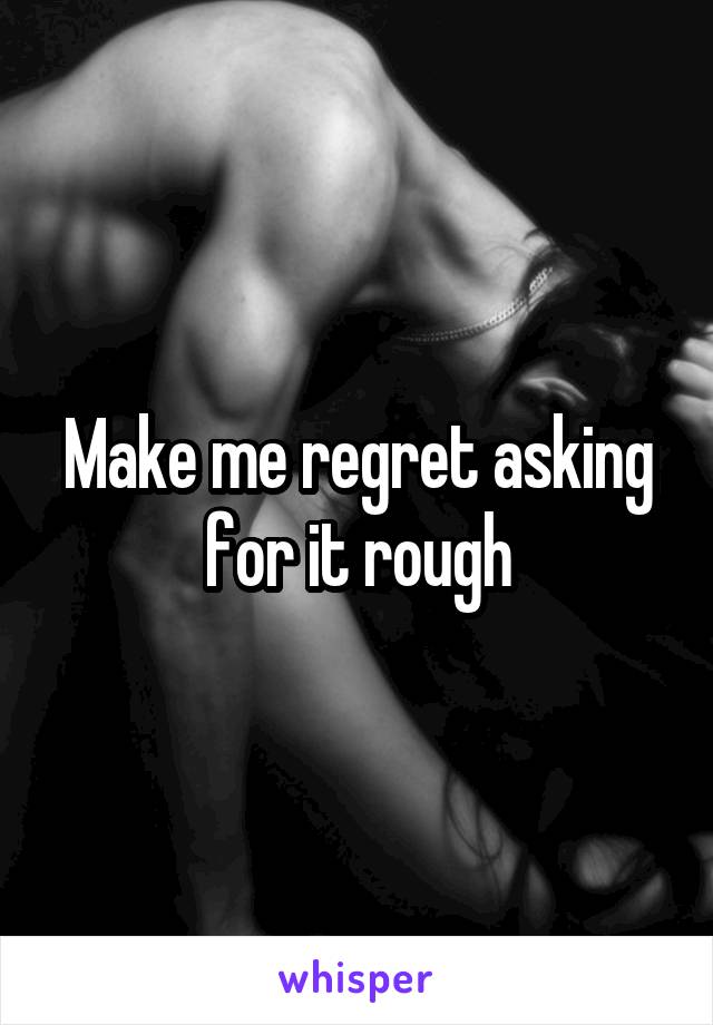 Make me regret asking for it rough