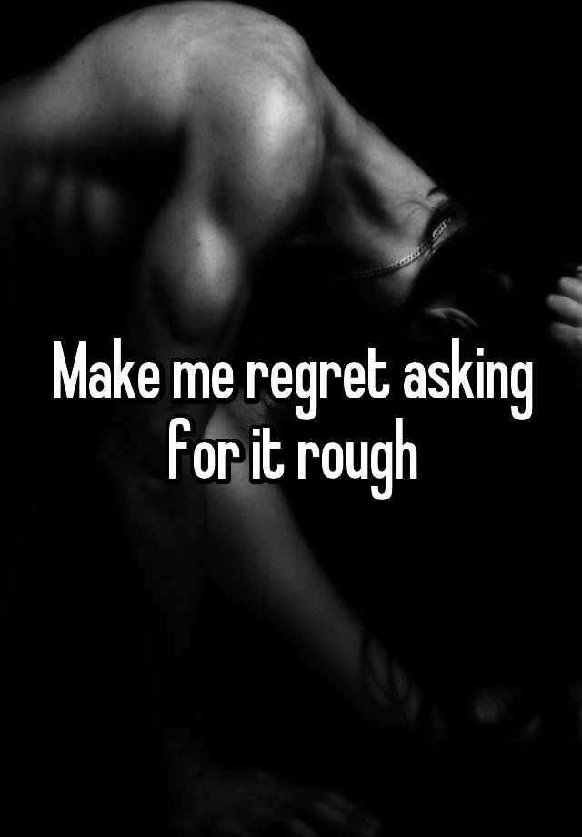 Make me regret asking for it rough