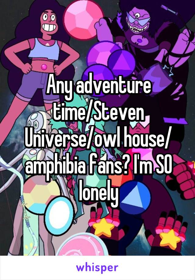 Any adventure time/Steven Universe/owl house/ amphibia fans? I'm SO lonely