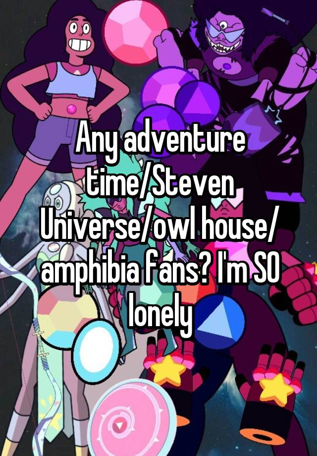 Any adventure time/Steven Universe/owl house/ amphibia fans? I'm SO lonely