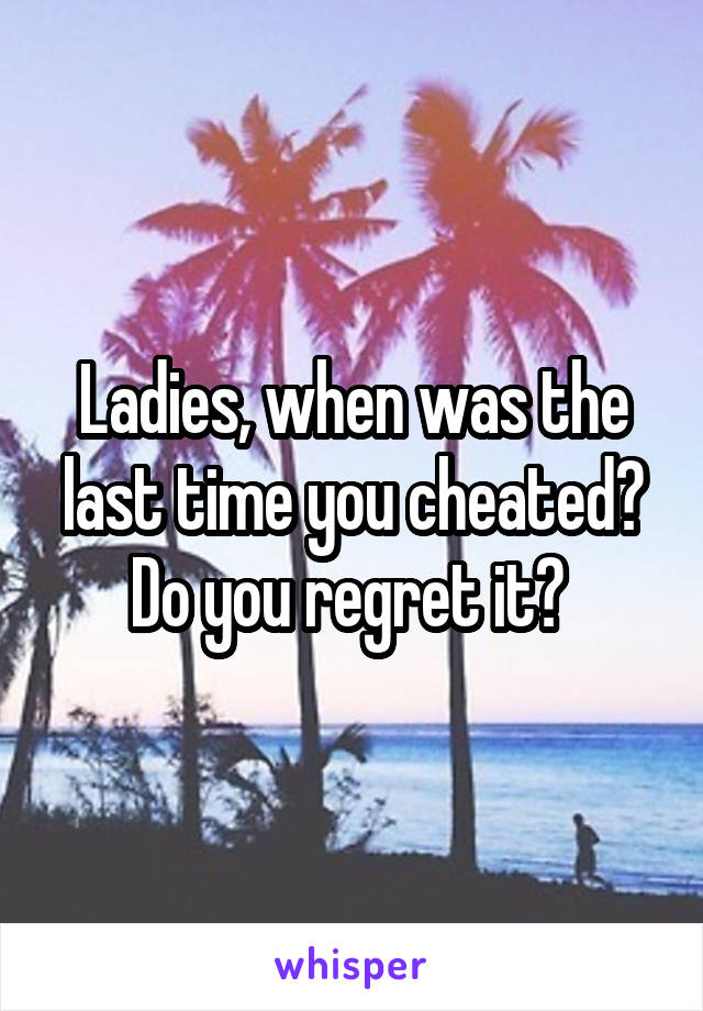 Ladies, when was the last time you cheated? Do you regret it? 