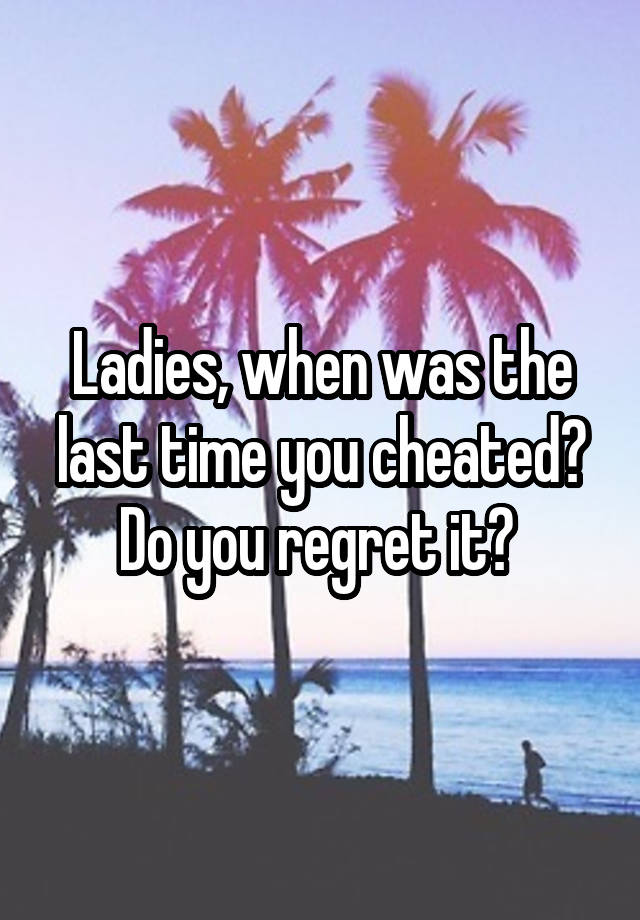 Ladies, when was the last time you cheated? Do you regret it? 