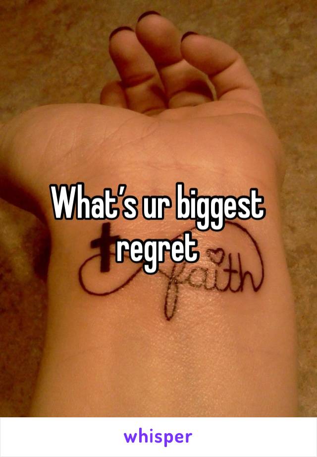 What’s ur biggest regret 