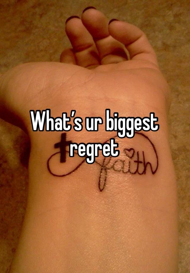 What’s ur biggest regret 