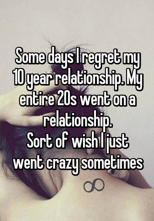 Some days I regret my 10 year relationship. My entire 20s went on a relationship.
Sort of wish I just went crazy sometimes