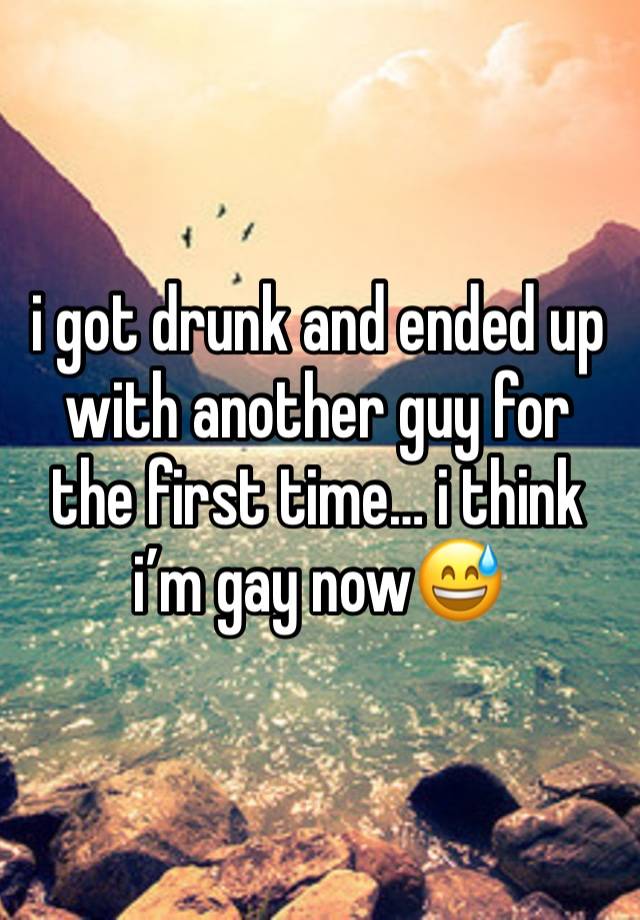 i got drunk and ended up with another guy for the first time… i think i’m gay now😅