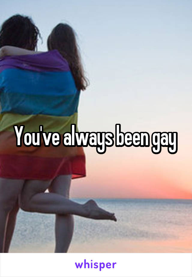 You've always been gay 