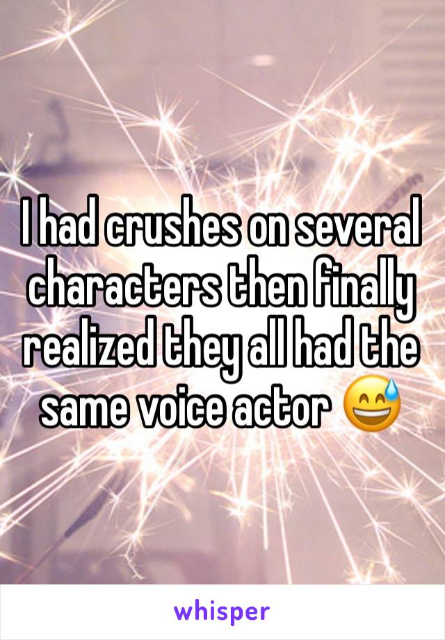 I had crushes on several characters then finally realized they all had the same voice actor 😅